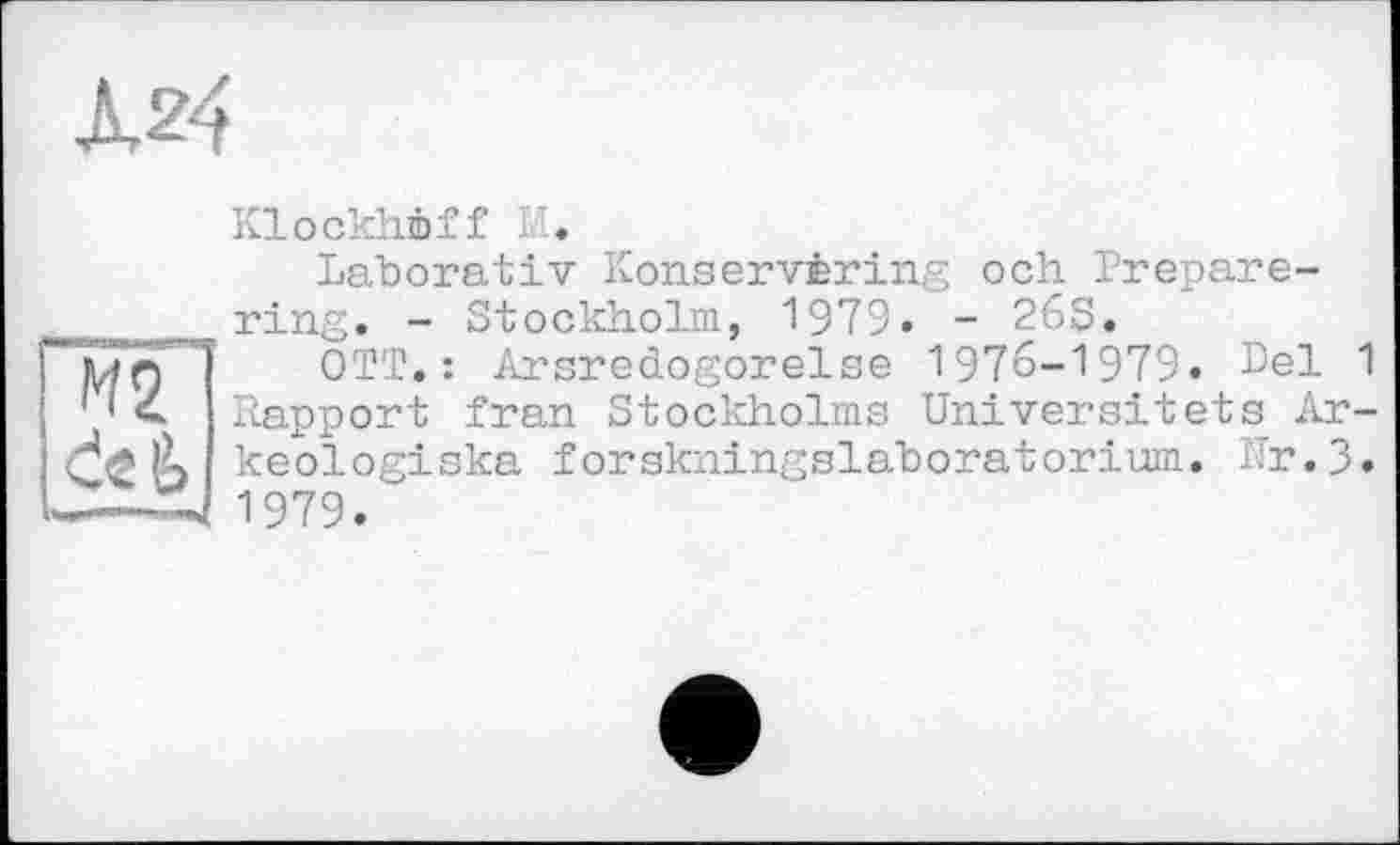 ﻿Klockhèff
М2 <ieê>
Laborativ Konservèring och Prepare-ring. - Stockholm, 1979« - 26S.
OTT.: Arsredogorelse 1976-1979. Sel 1 Rapport fran Stockholms Universitets Ar-keologiska forakningslaboratorium. hr.3. 1979.